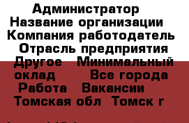 Администратор › Название организации ­ Компания-работодатель › Отрасль предприятия ­ Другое › Минимальный оклад ­ 1 - Все города Работа » Вакансии   . Томская обл.,Томск г.